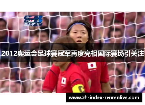 2012奥运会足球赛冠军再度亮相国际赛场引关注